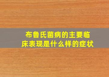 布鲁氏菌病的主要临床表现是什么样的症状