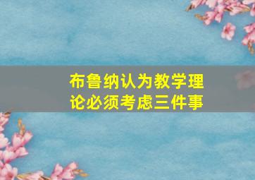 布鲁纳认为教学理论必须考虑三件事