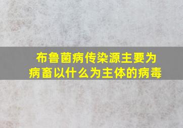 布鲁菌病传染源主要为病畜以什么为主体的病毒