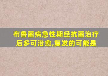 布鲁菌病急性期经抗菌治疗后多可治愈,复发的可能是