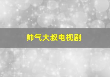 帅气大叔电视剧