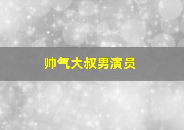 帅气大叔男演员