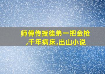 师傅传授徒弟一把金枪,千年病床,出山小说