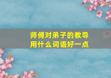 师傅对弟子的教导用什么词语好一点