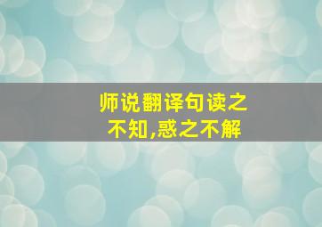 师说翻译句读之不知,惑之不解