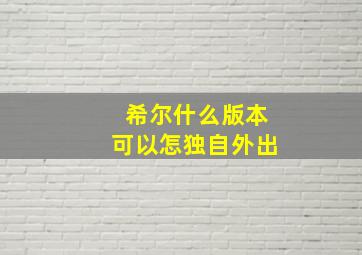 希尔什么版本可以怎独自外出