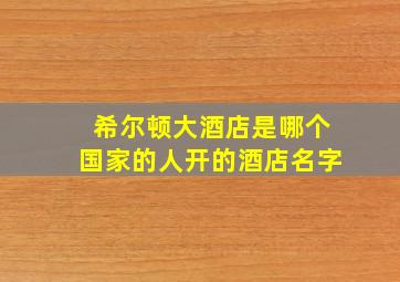 希尔顿大酒店是哪个国家的人开的酒店名字