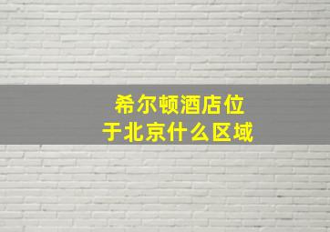 希尔顿酒店位于北京什么区域