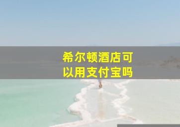 希尔顿酒店可以用支付宝吗