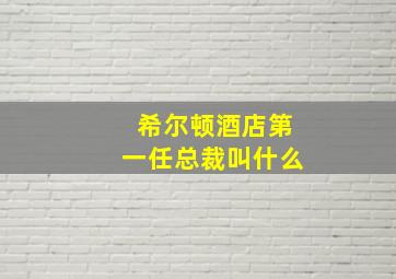 希尔顿酒店第一任总裁叫什么