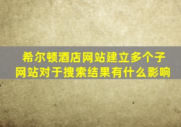 希尔顿酒店网站建立多个子网站对于搜索结果有什么影响