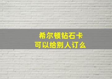 希尔顿钻石卡可以给别人订么