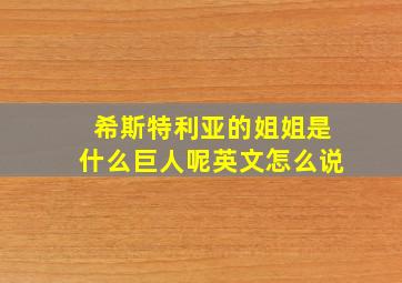 希斯特利亚的姐姐是什么巨人呢英文怎么说