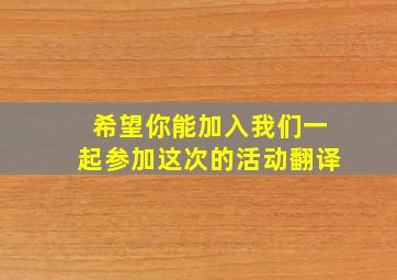 希望你能加入我们一起参加这次的活动翻译