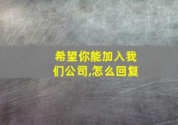 希望你能加入我们公司,怎么回复