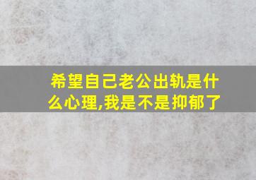 希望自己老公出轨是什么心理,我是不是抑郁了