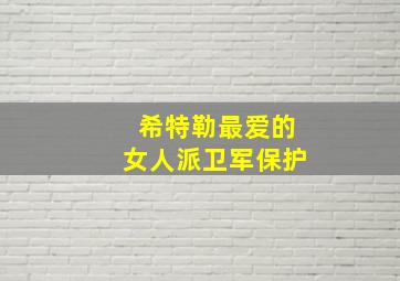 希特勒最爱的女人派卫军保护