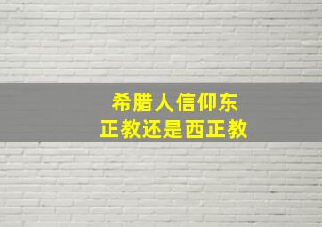 希腊人信仰东正教还是西正教