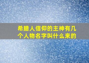 希腊人信仰的主神有几个人物名字叫什么来的