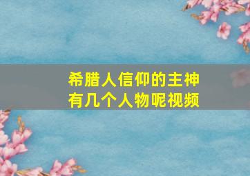 希腊人信仰的主神有几个人物呢视频