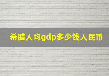 希腊人均gdp多少钱人民币