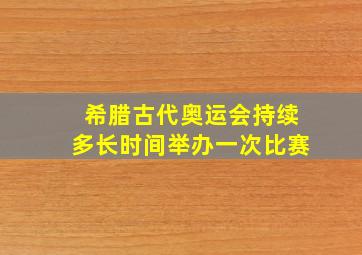 希腊古代奥运会持续多长时间举办一次比赛