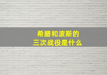 希腊和波斯的三次战役是什么