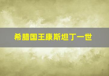 希腊国王康斯坦丁一世