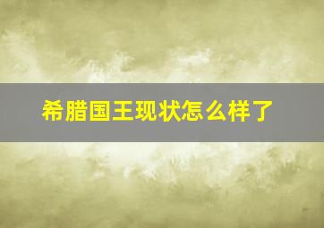 希腊国王现状怎么样了