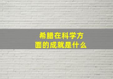 希腊在科学方面的成就是什么