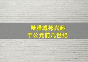 希腊城邦兴起于公元前几世纪