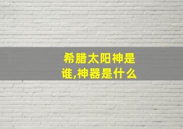 希腊太阳神是谁,神器是什么