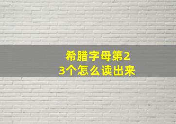 希腊字母第23个怎么读出来