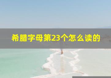 希腊字母第23个怎么读的