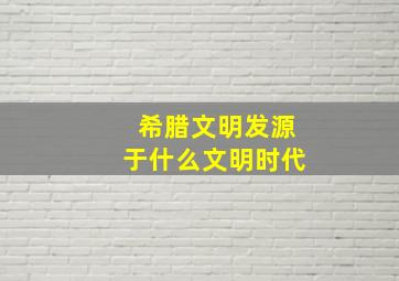 希腊文明发源于什么文明时代