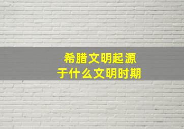 希腊文明起源于什么文明时期