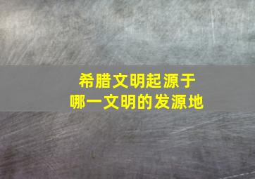 希腊文明起源于哪一文明的发源地