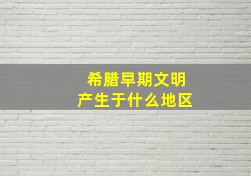 希腊早期文明产生于什么地区