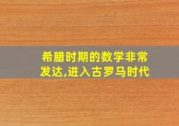 希腊时期的数学非常发达,进入古罗马时代