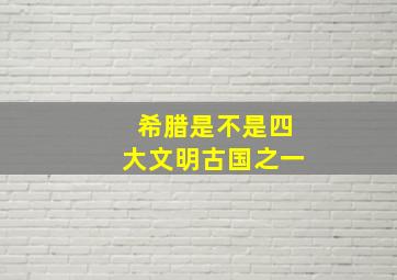 希腊是不是四大文明古国之一