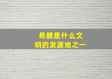 希腊是什么文明的发源地之一