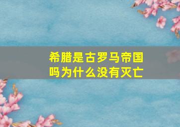 希腊是古罗马帝国吗为什么没有灭亡