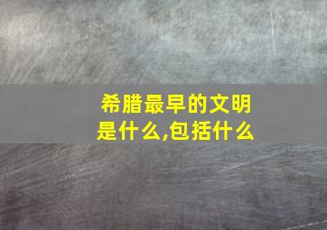 希腊最早的文明是什么,包括什么