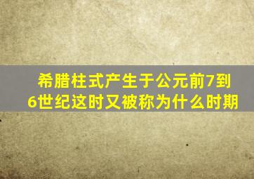 希腊柱式产生于公元前7到6世纪这时又被称为什么时期