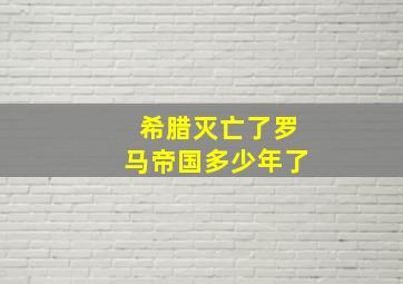 希腊灭亡了罗马帝国多少年了