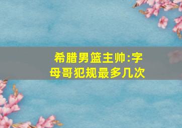 希腊男篮主帅:字母哥犯规最多几次