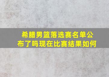 希腊男篮落选赛名单公布了吗现在比赛结果如何