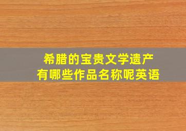 希腊的宝贵文学遗产有哪些作品名称呢英语