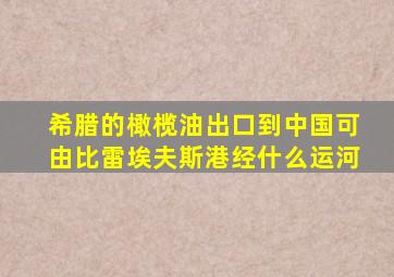 希腊的橄榄油出口到中国可由比雷埃夫斯港经什么运河