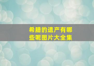 希腊的遗产有哪些呢图片大全集